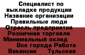 Специалист по выкладке продукции › Название организации ­ Правильные люди › Отрасль предприятия ­ Розничная торговля › Минимальный оклад ­ 24 000 - Все города Работа » Вакансии   . Тульская обл.,Тула г.